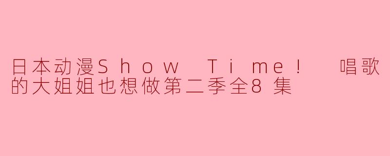 日本动漫Show Time! 唱歌的大姐姐也想做第二季全8集